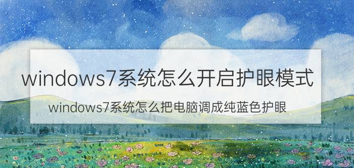 windows7系统怎么开启护眼模式 windows7系统怎么把电脑调成纯蓝色护眼？